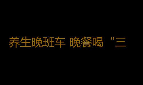 养生晚班车 晚餐喝“三宝”年轻永不老