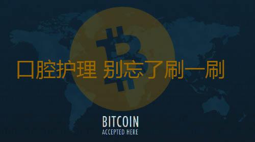 口腔护理 别忘了刷一刷舌头