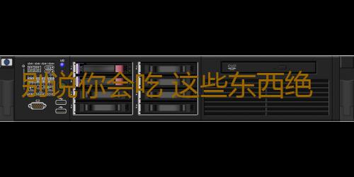 别说你会吃 这些东西绝大部分人是这么吃的