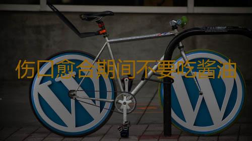 伤口愈合期间不要吃酱油 因为会留疤