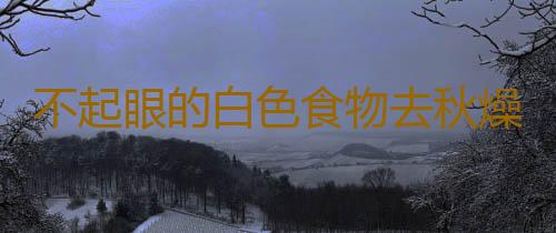 不起眼的白色食物去秋燥疗效神奇