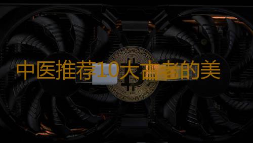 中医推荐10大古老的美容秘方