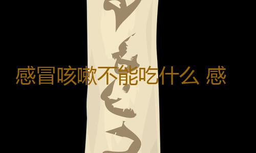 感冒咳嗽不能吃什么 感冒咳嗽的饮食注意
