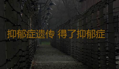 抑郁症遗传 得了抑郁症危害很大
