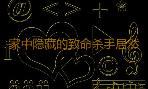 家中隐藏的致命杀手居然是它