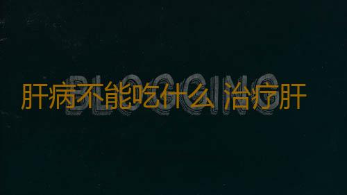 肝病不能吃什么 治疗肝病饮食疗法很重要