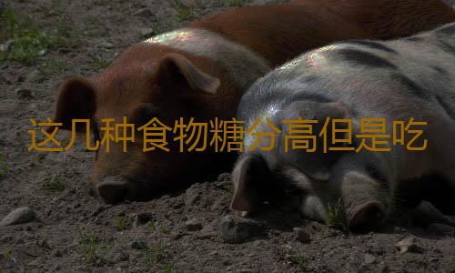 这几种食物糖分高但是吃起来不甜