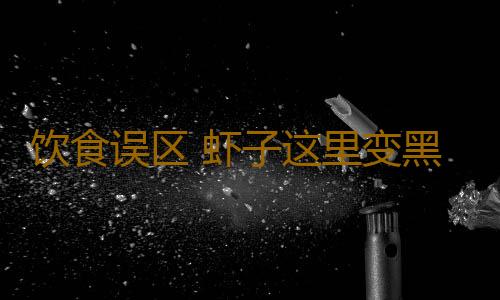 饮食误区 虾子这里变黑后千万别吃了